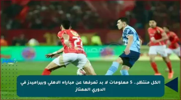 الكل منتظر.. 5 معلومات لا بد تعرفها عن مباراة الأهلي وبيراميدز في الدوري الممتاز